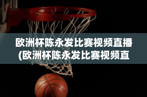 欧洲杯陈永发比赛视频直播(欧洲杯陈永发比赛视频直播在线观看)