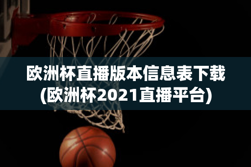 欧洲杯直播版本信息表下载(欧洲杯2021直播平台)