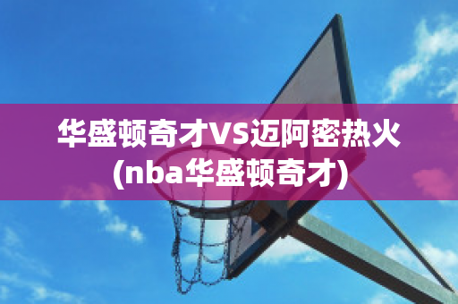 华盛顿奇才VS迈阿密热火(nba华盛顿奇才)