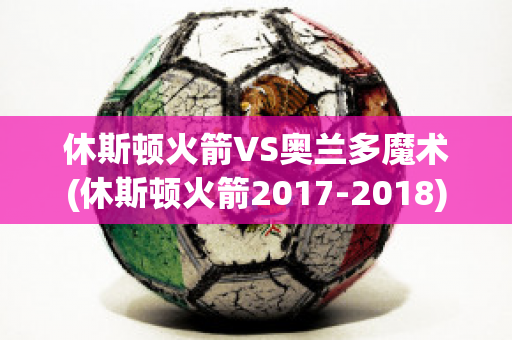 休斯顿火箭VS奥兰多魔术(休斯顿火箭2017-2018)