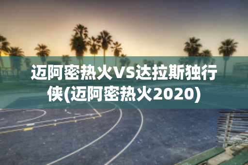 迈阿密热火VS达拉斯独行侠(迈阿密热火2020)