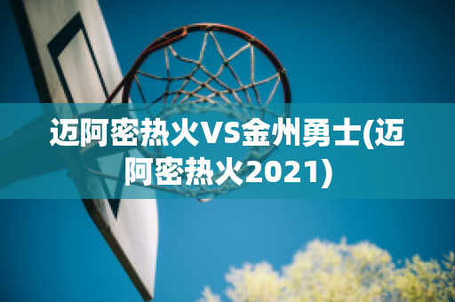 迈阿密热火VS金州勇士(迈阿密热火2021)