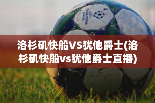 洛杉矶快船VS犹他爵士(洛杉矶快船vs犹他爵士直播)