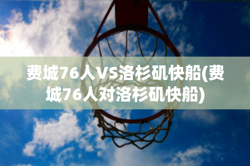 费城76人VS洛杉矶快船(费城76人对洛杉矶快船)