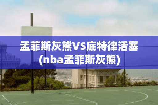 孟菲斯灰熊VS底特律活塞(nba孟菲斯灰熊)