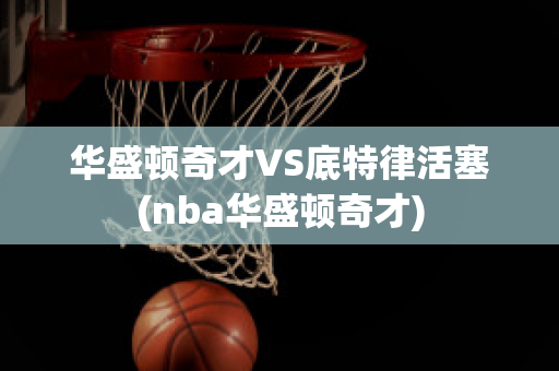 华盛顿奇才VS底特律活塞(nba华盛顿奇才)