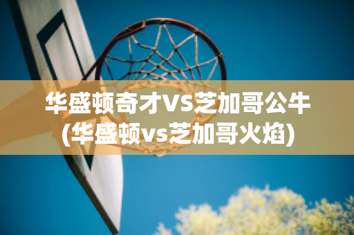 华盛顿奇才VS芝加哥公牛(华盛顿vs芝加哥火焰)