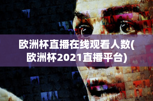 欧洲杯直播在线观看人数(欧洲杯2021直播平台)