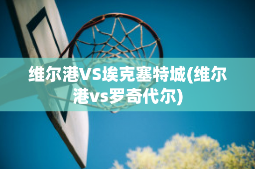 维尔港VS埃克塞特城(维尔港vs罗奇代尔)