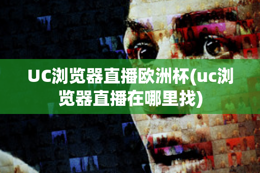 UC浏览器直播欧洲杯(uc浏览器直播在哪里找)