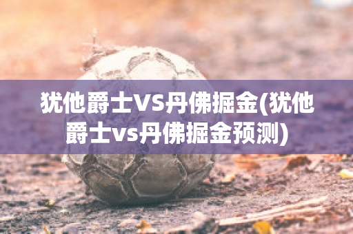 犹他爵士VS丹佛掘金(犹他爵士vs丹佛掘金预测)