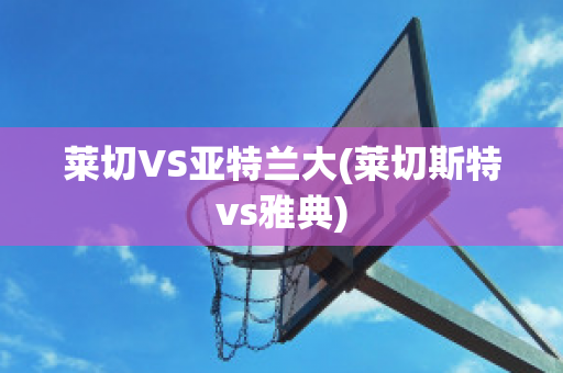 莱切VS亚特兰大(莱切斯特vs雅典)