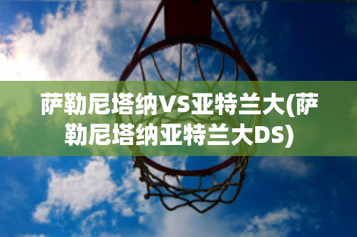 萨勒尼塔纳VS亚特兰大(萨勒尼塔纳亚特兰大DS)