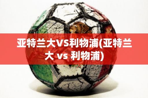 亚特兰大VS利物浦(亚特兰大 vs 利物浦)