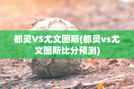 都灵VS尤文图斯(都灵vs尤文图斯比分预测)