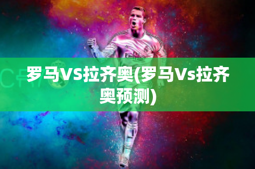 罗马VS拉齐奥(罗马Vs拉齐奥预测)