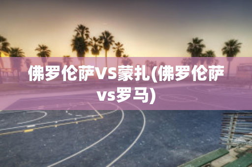 佛罗伦萨VS蒙扎(佛罗伦萨vs罗马)