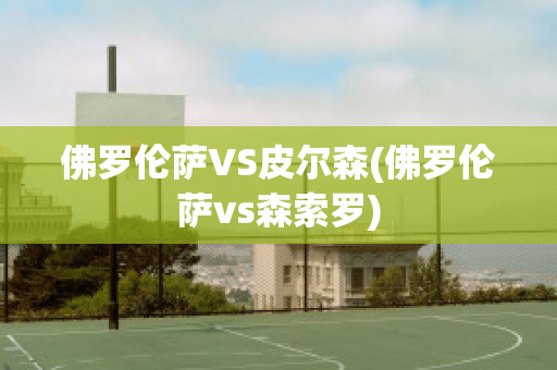 佛罗伦萨VS皮尔森(佛罗伦萨vs森索罗)