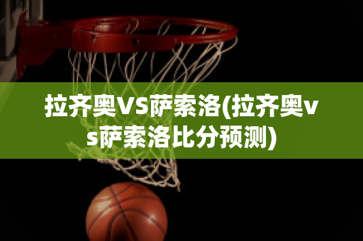 拉齐奥VS萨索洛(拉齐奥vs萨索洛比分预测)