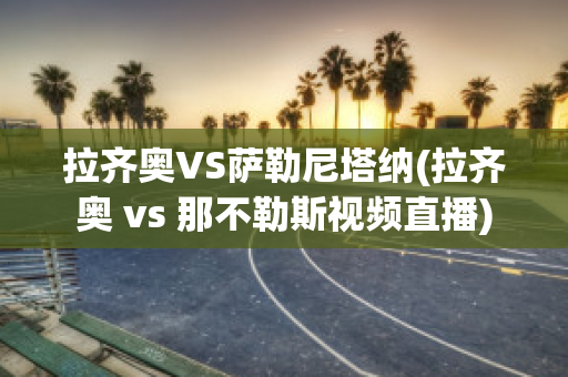 拉齐奥VS萨勒尼塔纳(拉齐奥 vs 那不勒斯视频直播)