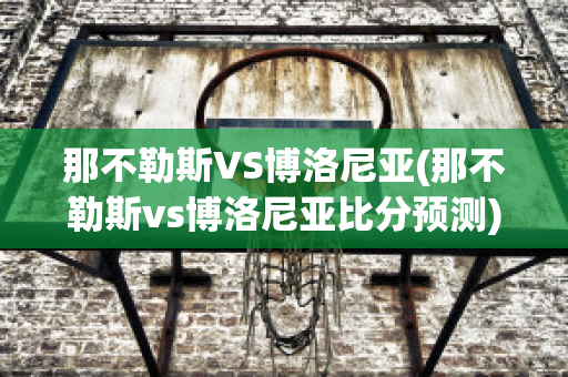 那不勒斯VS博洛尼亚(那不勒斯vs博洛尼亚比分预测)