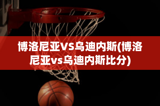 博洛尼亚VS乌迪内斯(博洛尼亚vs乌迪内斯比分)