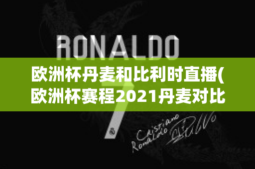 欧洲杯丹麦和比利时直播(欧洲杯赛程2021丹麦对比利时)