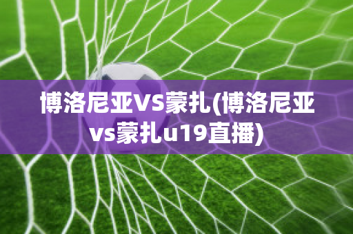 博洛尼亚VS蒙扎(博洛尼亚vs蒙扎u19直播)