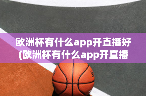 欧洲杯有什么app开直播好(欧洲杯有什么app开直播好看)