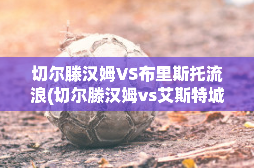 切尔滕汉姆VS布里斯托流浪(切尔滕汉姆vs艾斯特城)