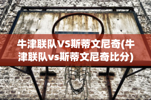 牛津联队VS斯蒂文尼奇(牛津联队vs斯蒂文尼奇比分)