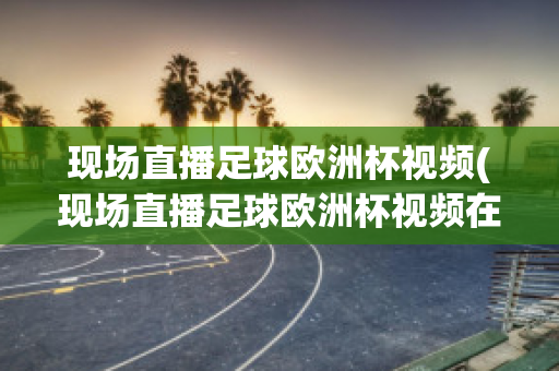 现场直播足球欧洲杯视频(现场直播足球欧洲杯视频在线观看)