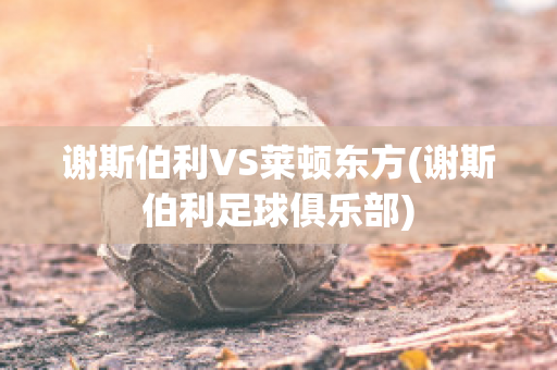 谢斯伯利VS莱顿东方(谢斯伯利足球俱乐部)