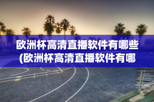 欧洲杯高清直播软件有哪些(欧洲杯高清直播软件有哪些名字)