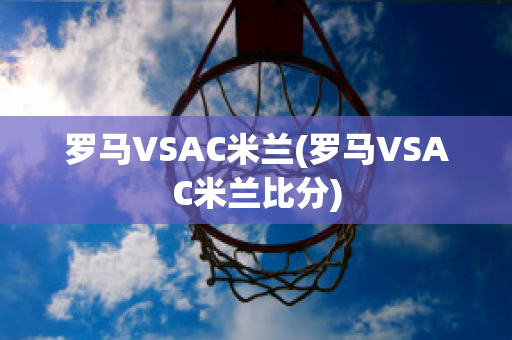 罗马VSAC米兰(罗马VSAC米兰比分)