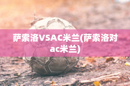 萨索洛VSAC米兰(萨索洛对ac米兰)