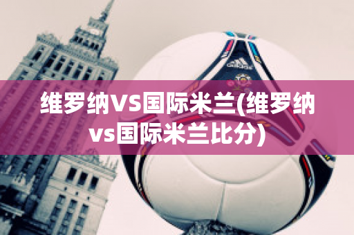 维罗纳VS国际米兰(维罗纳vs国际米兰比分)