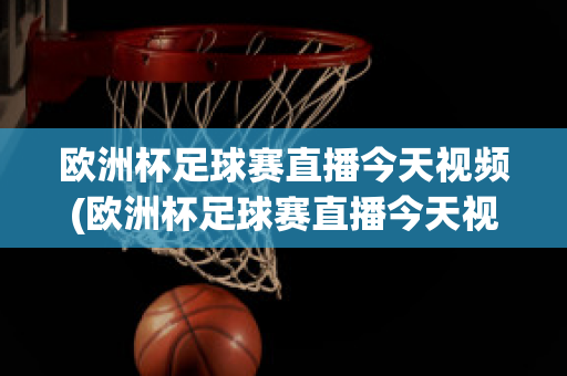 欧洲杯足球赛直播今天视频(欧洲杯足球赛直播今天视频在线观看)