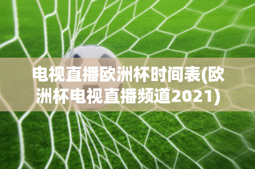 电视直播欧洲杯时间表(欧洲杯电视直播频道2021)