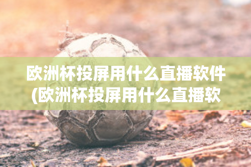 欧洲杯投屏用什么直播软件(欧洲杯投屏用什么直播软件比较好)