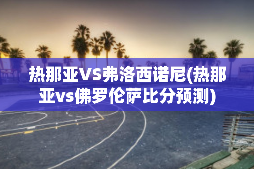 热那亚VS弗洛西诺尼(热那亚vs佛罗伦萨比分预测)