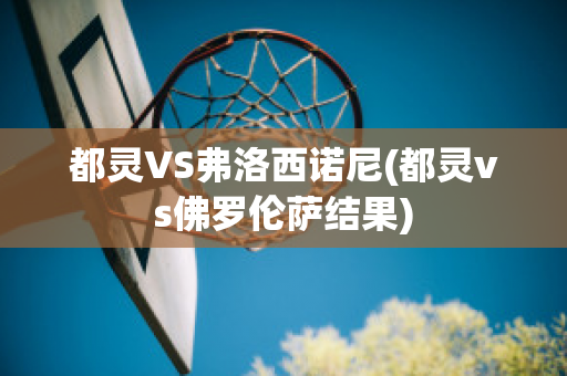 都灵VS弗洛西诺尼(都灵vs佛罗伦萨结果)