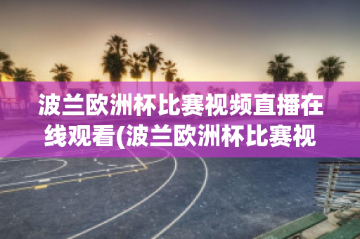 波兰欧洲杯比赛视频直播在线观看(波兰欧洲杯比赛视频直播在线观看免费)