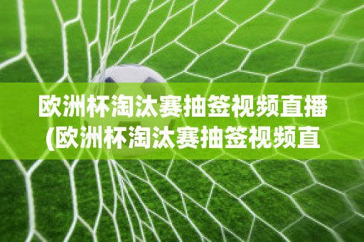 欧洲杯淘汰赛抽签视频直播(欧洲杯淘汰赛抽签视频直播在哪看)