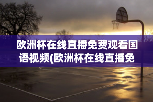 欧洲杯在线直播免费观看国语视频(欧洲杯在线直播免费观看国语视频)