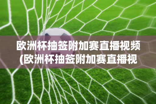 欧洲杯抽签附加赛直播视频(欧洲杯抽签附加赛直播视频在线观看)