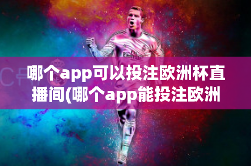 哪个app可以投注欧洲杯直播间(哪个app能投注欧洲杯)