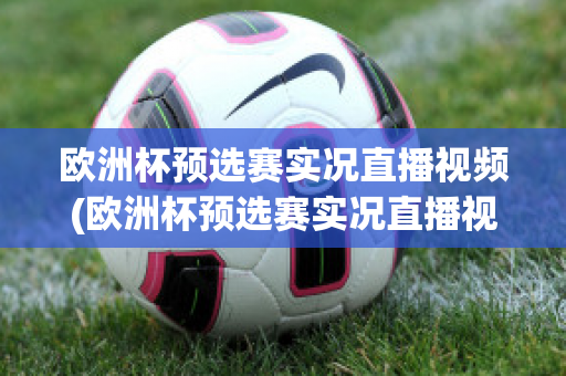 欧洲杯预选赛实况直播视频(欧洲杯预选赛实况直播视频在线观看)