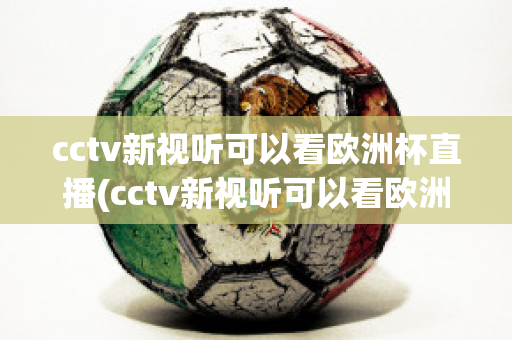 cctv新视听可以看欧洲杯直播(cctv新视听可以看欧洲杯直播回放吗)