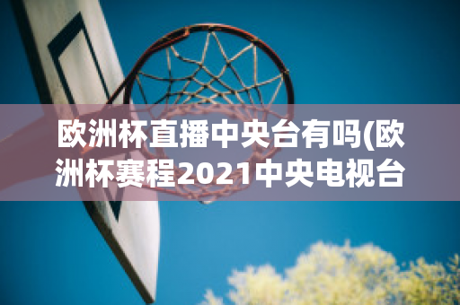 欧洲杯直播中央台有吗(欧洲杯赛程2021中央电视台转播吗)